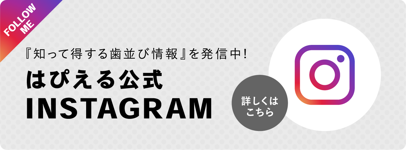 FOLLOW ME詳しくはこちらはぴえる公式INSTAGRAMインスタグラムにて『知って得する歯並び情報』を発信中!